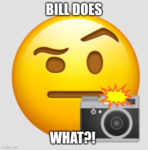 Caught in 4K, | BILL DOES WHAT?! | image tagged in caught in 4k | made w/ Imgflip meme maker