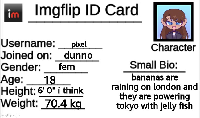 Imgflip ID Card | pixel; dunno; fem; bananas are raining on london and they are powering tokyo with jelly fish; 18; 6' 0" i think; 70.4 kg | image tagged in imgflip id card | made w/ Imgflip meme maker