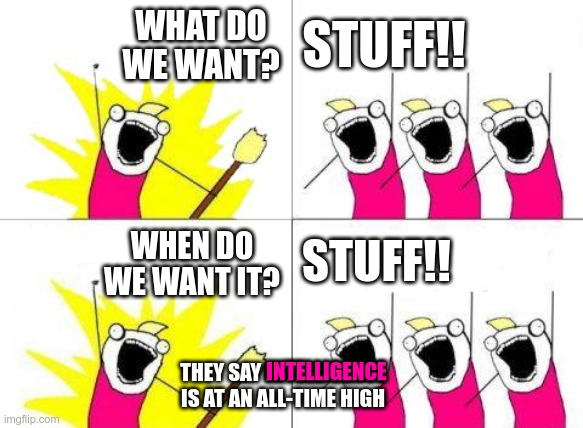 Carbon-Neutral by ???? | WHAT DO WE WANT? STUFF!! STUFF!! WHEN DO WE WANT IT? THEY SAY INTELLIGENCE IS AT AN ALL-TIME HIGH; INTELLIGENCE | image tagged in memes,what do we want | made w/ Imgflip meme maker