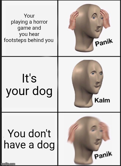 Panik Kalm Panik | Your playing a horror game and you hear footsteps behind you; It's your dog; You don't have a dog | image tagged in memes,panik kalm panik | made w/ Imgflip meme maker