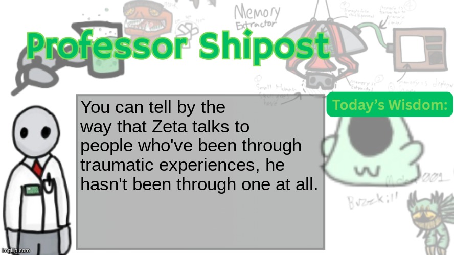 Professor Shitpost's anouncement template Ver. 2 | You can tell by the way that Zeta talks to people who've been through traumatic experiences, he hasn't been through one at all. | image tagged in professor shitpost's anouncement template ver 2 | made w/ Imgflip meme maker