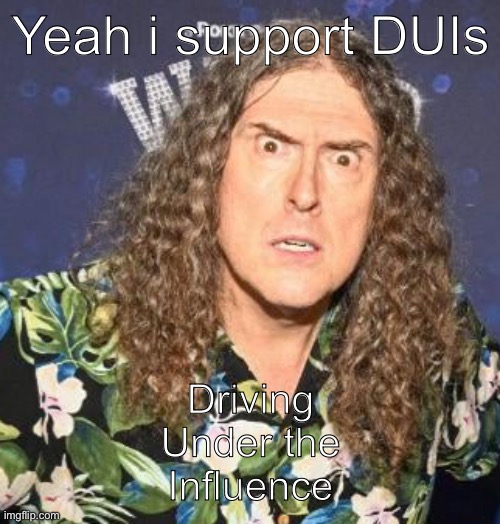 weird al | Yeah i support DUIs; Driving
Under the
Influence | image tagged in weird al | made w/ Imgflip meme maker