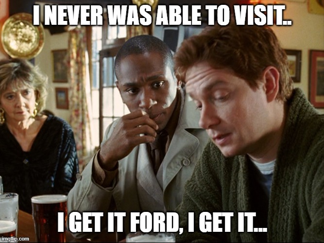 Ford on 4rd (the sequel) | I NEVER WAS ABLE TO VISIT.. I GET IT FORD, I GET IT... | image tagged in arthur dent ford prefect | made w/ Imgflip meme maker