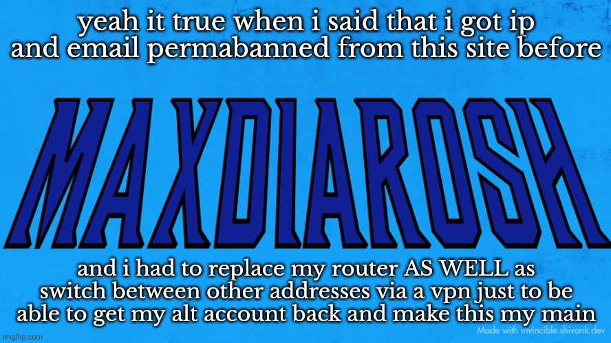 all the way back in 2021 | yeah it true when i said that i got ip and email permabanned from this site before; and i had to replace my router AS WELL as switch between other addresses via a vpn just to be able to get my alt account back and make this my main | image tagged in maxdiarosh invincible | made w/ Imgflip meme maker