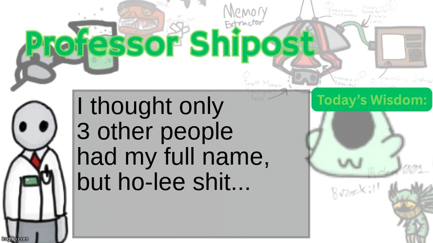 There are far, FAR more. | I thought only 3 other people had my full name, but ho-lee shit... | image tagged in professor shitpost's anouncement template ver 2 | made w/ Imgflip meme maker