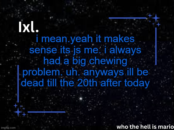 Ixl temp | i mean.yeah it makes sense its js me. i always had a big chewing problem. uh. anyways ill be dead till the 20th after today | image tagged in ixl temp | made w/ Imgflip meme maker