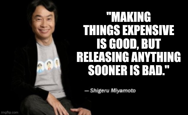 Shigeru Miyamoto | "MAKING THINGS EXPENSIVE IS GOOD, BUT RELEASING ANYTHING SOONER IS BAD." | image tagged in shigeru miyamoto | made w/ Imgflip meme maker