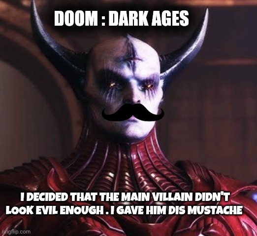 doom dark ages meme | DOOM : DARK AGES; I DECIDED THAT THE MAIN VILLAIN DIDN'T LOOK EVIL ENOUGH . I GAVE HIM DIS MUSTACHE | image tagged in doom | made w/ Imgflip meme maker