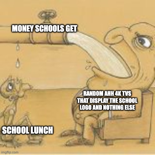 fat man drinking from pipe | MONEY SCHOOLS GET; RANDOM AHH 4K TVS THAT DISPLAY THE SCHOOL LOGO AND NOTHING ELSE; SCHOOL LUNCH | image tagged in fat man drinking from pipe | made w/ Imgflip meme maker