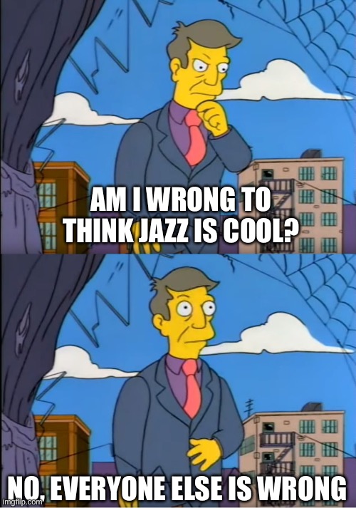 Is Jazz Cool? | AM I WRONG TO THINK JAZZ IS COOL? NO, EVERYONE ELSE IS WRONG | image tagged in skinner out of touch | made w/ Imgflip meme maker