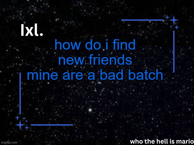 Ixl temp | how do i find new friends mine are a bad batch | image tagged in ixl temp | made w/ Imgflip meme maker