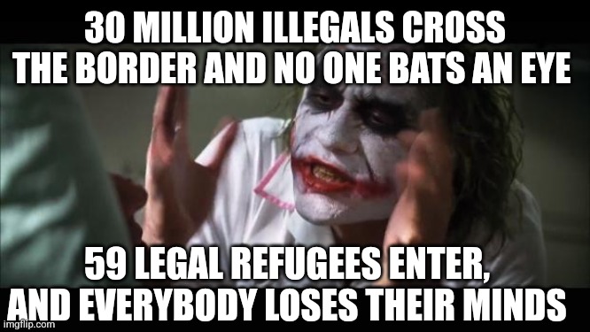 And everybody loses their minds Meme | 30 MILLION ILLEGALS CROSS THE BORDER AND NO ONE BATS AN EYE; 59 LEGAL REFUGEES ENTER, AND EVERYBODY LOSES THEIR MINDS | image tagged in memes,and everybody loses their minds | made w/ Imgflip meme maker
