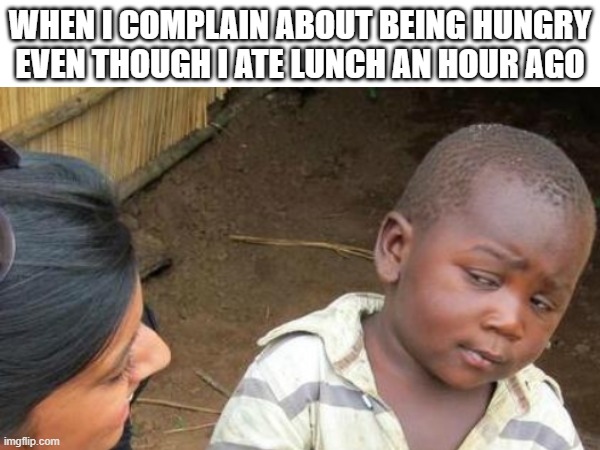 one hour after lunch: i'm hungry | WHEN I COMPLAIN ABOUT BEING HUNGRY EVEN THOUGH I ATE LUNCH AN HOUR AGO | image tagged in hungry,hunger | made w/ Imgflip meme maker