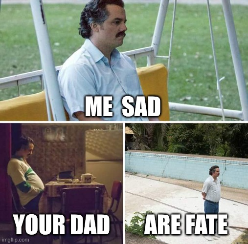 Sad Pablo Escobar | ME  SAD; YOUR DAD; ARE FATE | image tagged in memes,sad pablo escobar | made w/ Imgflip meme maker