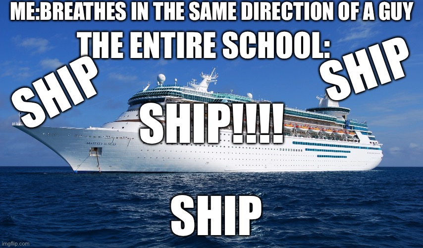 Stoopid | ME:BREATHES IN THE SAME DIRECTION OF A GUY; THE ENTIRE SCHOOL:; SHIP; SHIP; SHIP!!!! SHIP | image tagged in cruise ship,school sucks,school,shipping | made w/ Imgflip meme maker
