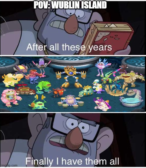 After all these years, Finally I have them all | POV: WUBLIN ISLAND | image tagged in after all these years finally i have them all | made w/ Imgflip meme maker