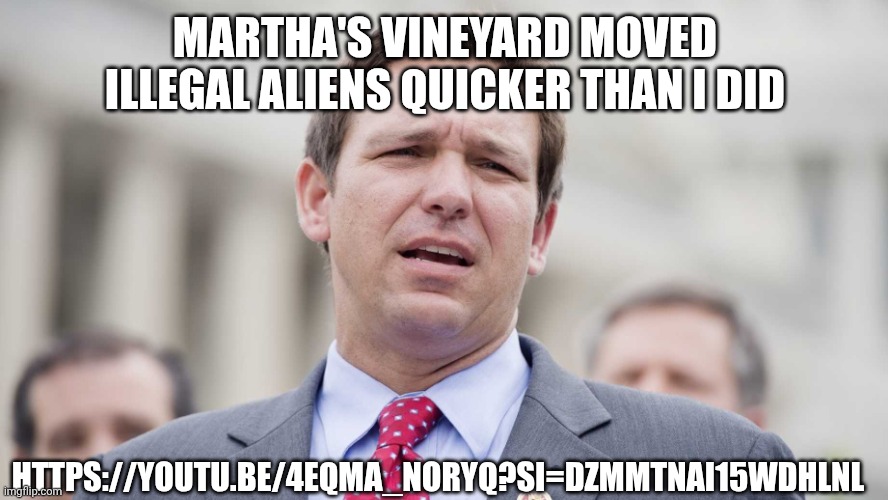 Ron Desantis | MARTHA'S VINEYARD MOVED ILLEGAL ALIENS QUICKER THAN I DID HTTPS://YOUTU.BE/4EQMA_NORYQ?SI=DZMMTNAI15WDHLNL | image tagged in ron desantis | made w/ Imgflip meme maker