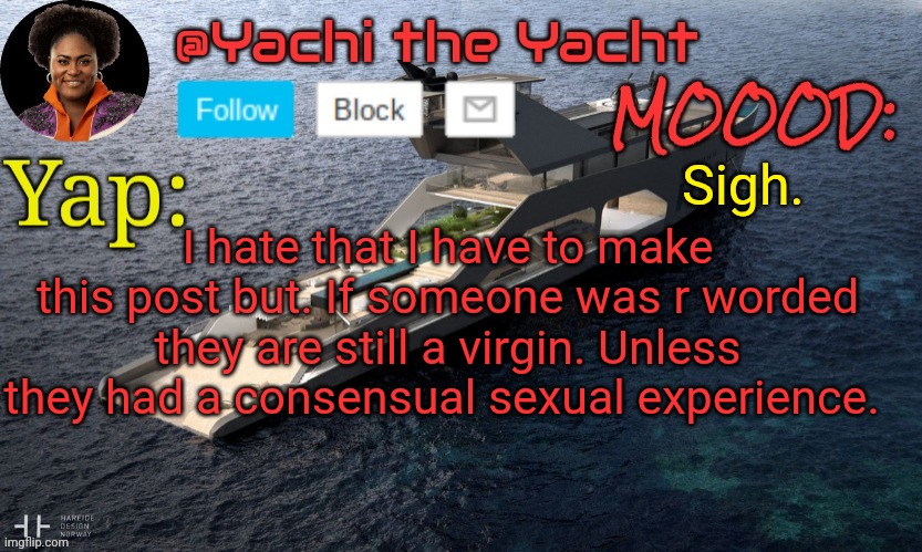Yachis temp (thank you Loserism) | Sigh. I hate that I have to make this post but. If someone was r worded they are still a virgin. Unless they had a consensual sexual experience. | image tagged in yachis temp thank you loserism | made w/ Imgflip meme maker