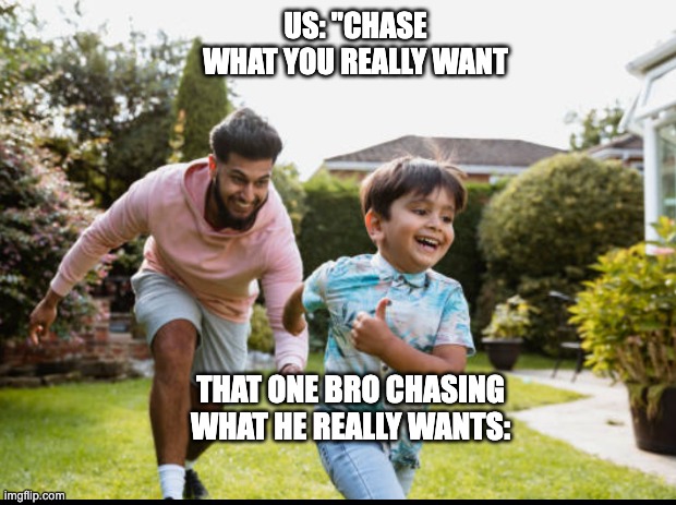 That one bro | US: "CHASE WHAT YOU REALLY WANT; THAT ONE BRO CHASING WHAT HE REALLY WANTS: | image tagged in funny,dark humor | made w/ Imgflip meme maker
