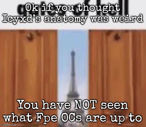 The gates of hell | Ok if you thought Icyxd’s anatomy was weird; You have NOT seen what Fpe OCs are up to | image tagged in the gates of hell,msmg | made w/ Imgflip meme maker