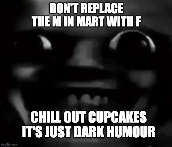 Dark | DON'T REPLACE THE M IN MART WITH F; CHILL OUT CUPCAKES IT'S JUST DARK HUMOUR | image tagged in dark humor,funny,humour,hilarious | made w/ Imgflip meme maker
