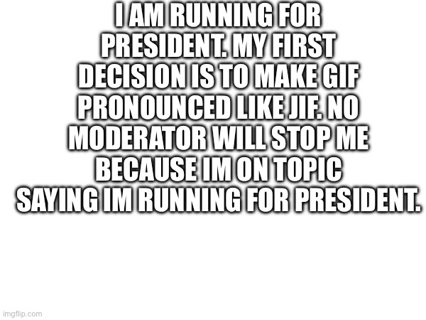 Running for president! | I AM RUNNING FOR PRESIDENT. MY FIRST DECISION IS TO MAKE GIF PRONOUNCED LIKE JIF. NO MODERATOR WILL STOP ME BECAUSE IM ON TOPIC SAYING IM RUNNING FOR PRESIDENT. | image tagged in president | made w/ Imgflip meme maker