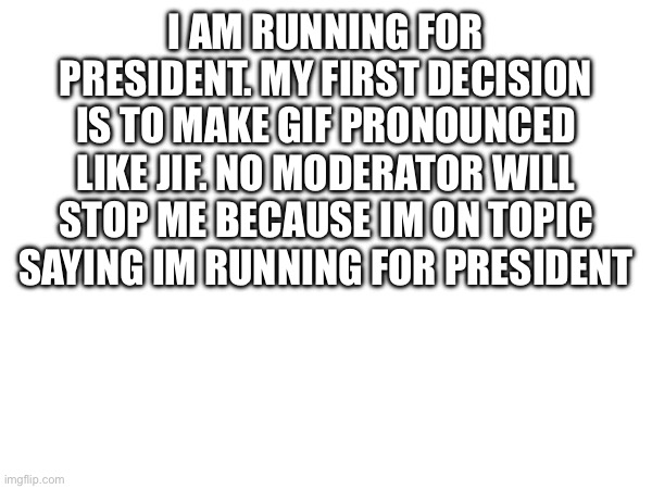 Running | I AM RUNNING FOR PRESIDENT. MY FIRST DECISION IS TO MAKE GIF PRONOUNCED LIKE JIF. NO MODERATOR WILL STOP ME BECAUSE IM ON TOPIC SAYING IM RUNNING FOR PRESIDENT | image tagged in president | made w/ Imgflip meme maker