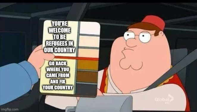 MAGA's new immigration policy | YOU'RE WELCOME TO BE REFUGEES IN OUR COUNTRY; GO BACK WHERE YOU CAME FROM AND FIX YOUR COUNTRY | image tagged in peter griffin skin color chart race terrorist blank | made w/ Imgflip meme maker