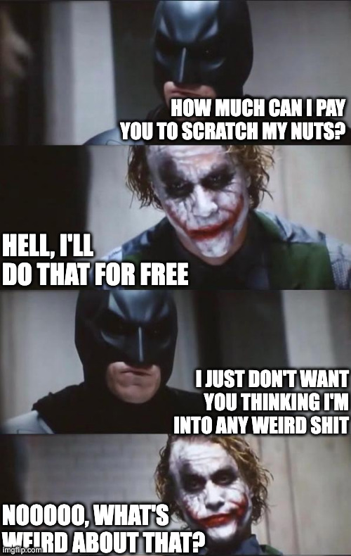 Weird | HOW MUCH CAN I PAY YOU TO SCRATCH MY NUTS? HELL, I'LL DO THAT FOR FREE; I JUST DON'T WANT YOU THINKING I'M INTO ANY WEIRD SHIT; NOOOOO, WHAT'S WEIRD ABOUT THAT? | image tagged in batman and joker | made w/ Imgflip meme maker
