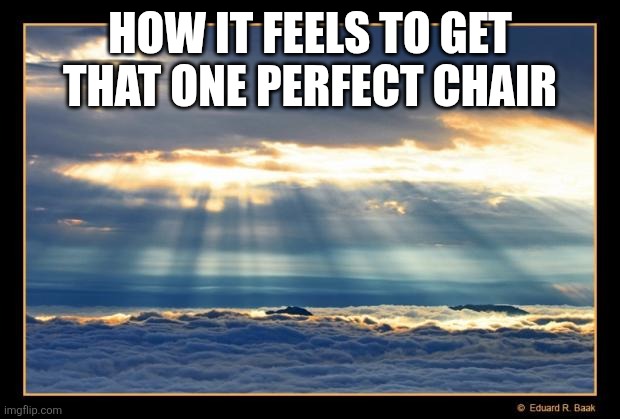 Heavenly  | HOW IT FEELS TO GET THAT ONE PERFECT CHAIR | image tagged in heavenly | made w/ Imgflip meme maker