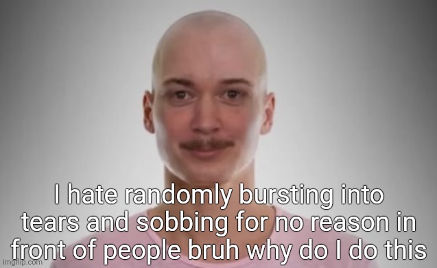 Bald Jimmyhere | I hate randomly bursting into tears and sobbing for no reason in front of people bruh why do I do this | image tagged in bald jimmyhere | made w/ Imgflip meme maker