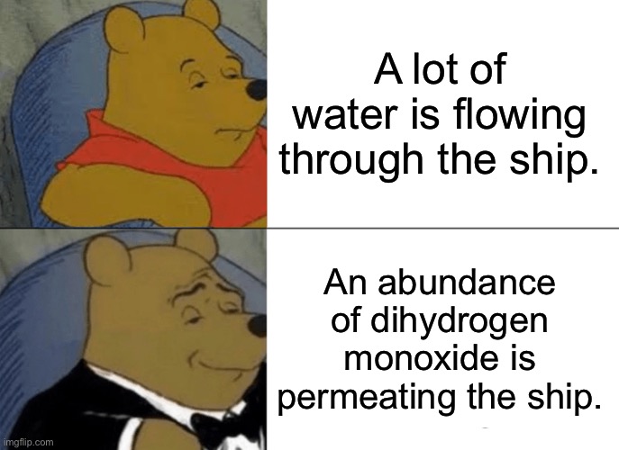 Fancy… | A lot of water is flowing through the ship. An abundance of dihydrogen monoxide is permeating the ship. | image tagged in memes,tuxedo winnie the pooh,funny | made w/ Imgflip meme maker