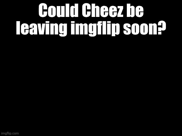 Could Cheez be leaving imgflip soon? | made w/ Imgflip meme maker