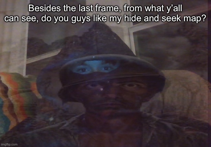 Virian PTSD | Besides the last frame, from what y’all can see, do you guys like my hide and seek map? | image tagged in virian ptsd | made w/ Imgflip meme maker
