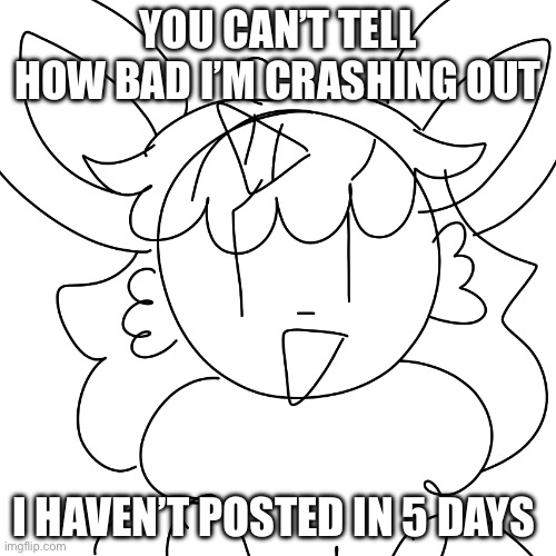 I know I die for months in the summer, but this is different | YOU CAN’T TELL HOW BAD I’M CRASHING OUT; I HAVEN’T POSTED IN 5 DAYS | image tagged in unicorn eevee sketch | made w/ Imgflip meme maker