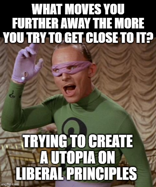 The people who demand it have perpetually moved us further away than ever before | WHAT MOVES YOU FURTHER AWAY THE MORE YOU TRY TO GET CLOSE TO IT? TRYING TO CREATE A UTOPIA ON LIBERAL PRINCIPLES | image tagged in riddler | made w/ Imgflip meme maker
