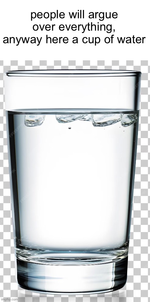 Cup of Water | people will argue over everything, anyway here a cup of water | image tagged in cup of water | made w/ Imgflip meme maker