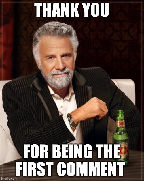 The Most Interesting Man In The World Meme | THANK YOU FOR BEING THE FIRST COMMENT | image tagged in memes,the most interesting man in the world | made w/ Imgflip meme maker
