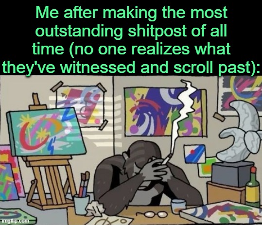 . | Me after making the most outstanding shitpost of all time (no one realizes what they've witnessed and scroll past): | made w/ Imgflip meme maker