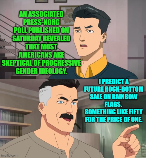 What a difference a change in presidents makes. | AN ASSOCIATED PRESS-NORC POLL PUBLISHED ON SATURDAY REVEALED THAT MOST AMERICANS ARE SKEPTICAL OF PROGRESSIVE GENDER IDEOLOGY. I PREDICT A FUTURE ROCK-BOTTOM SALE ON RAINBOW FLAGS.  SOMETHING LIKE FIFTY FOR THE PRICE OF ONE. | image tagged in that's the neat part you don't | made w/ Imgflip meme maker