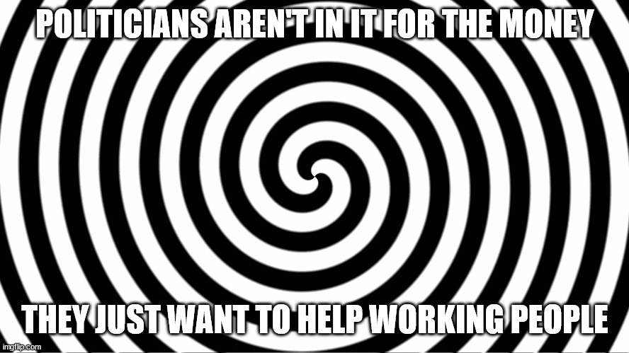 Politicians | POLITICIANS AREN'T IN IT FOR THE MONEY; THEY JUST WANT TO HELP WORKING PEOPLE | image tagged in hypnotize,politicians,greed,self interests,corrupt | made w/ Imgflip meme maker