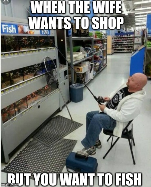 When The Wife Wants To Shop But You Want To Fish | WHEN THE WIFE WANTS TO SHOP; BUT YOU WANT TO FISH | image tagged in chrisjoines1 | made w/ Imgflip meme maker