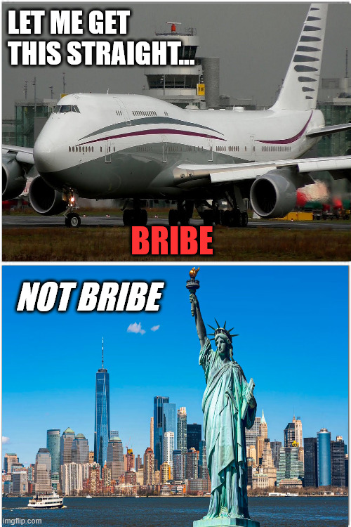 LATEST LIB DOUBLE SATNDARD | LET ME GET THIS STRAIGHT... BRIBE; NOT BRIBE | image tagged in trump,quatar,747,air force one | made w/ Imgflip meme maker