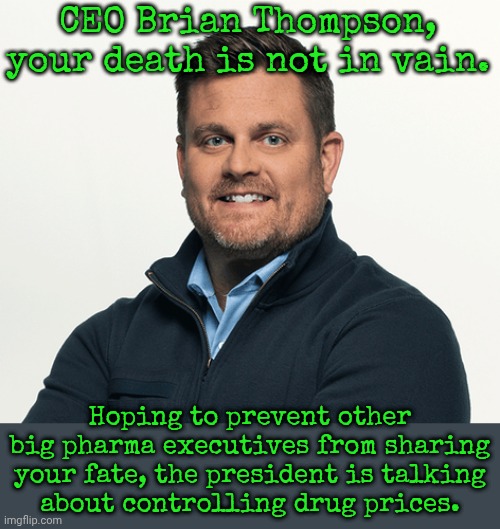 The wealthy feel fear. | CEO Brian Thompson, your death is not in vain. Hoping to prevent other big pharma executives from sharing your fate, the president is talking
about controlling drug prices. | image tagged in united healthcare ceo,assassination,corporate greed,human rights,expensive,donald trump executive order | made w/ Imgflip meme maker