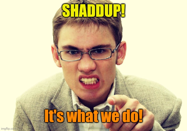 SHADDUP! It's what we do! | made w/ Imgflip meme maker