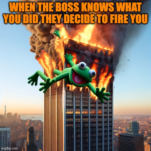 SHOULD HAVE DONE YOUR WORK | WHEN THE BOSS KNOWS WHAT YOU DID THEY DECIDE TO FIRE YOU | image tagged in a kermit the frog puppet falling off a building that is on fire | made w/ Imgflip meme maker