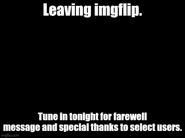 Leaving imgflip. Tune in tonight for farewell message and special thanks to select users. | made w/ Imgflip meme maker