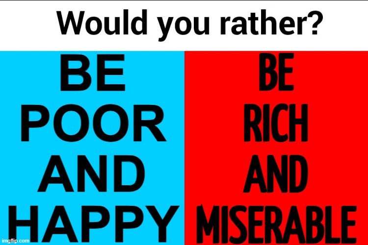 Be Rich And Miserable Or Be Poor And Happy | BE
RICH
AND
MISERABLE; BE
POOR
AND
HAPPY | image tagged in would you rather,poor people,rich people,inequality,income inequality,happy | made w/ Imgflip meme maker