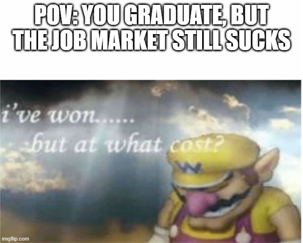 when reality hits you | POV: YOU GRADUATE, BUT THE JOB MARKET STILL SUCKS | image tagged in i won but at what cost | made w/ Imgflip meme maker