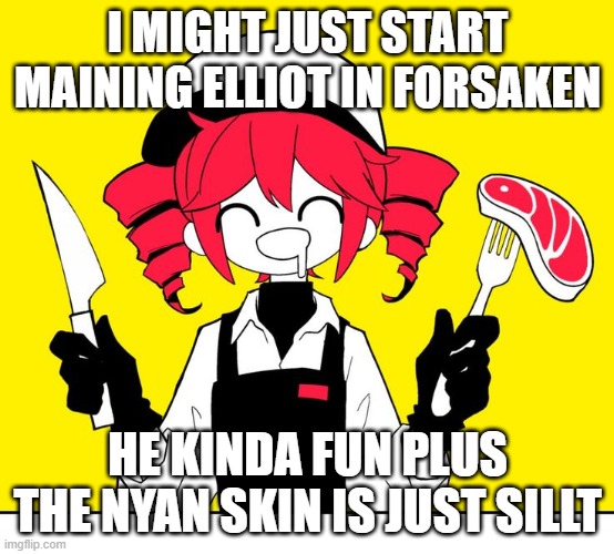 i can play offical forsake now btw | I MIGHT JUST START MAINING ELLIOT IN FORSAKEN; HE KINDA FUN PLUS THE NYAN SKIN IS JUST SILLT | image tagged in teto kasane | made w/ Imgflip meme maker